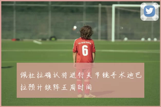 佩杜拉确认将进行关节镜手术迪巴拉预计缺阵五周时间