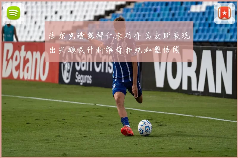 法尔克透露拜仁未对乔戈麦斯表现出兴趣武什科维奇拒绝加盟传闻