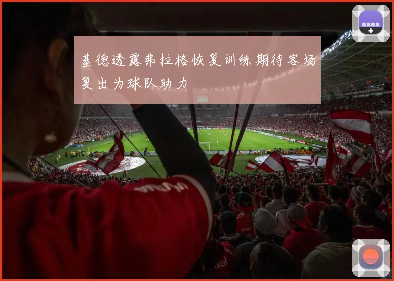 基德透露弗拉格恢复训练期待客场复出为球队助力