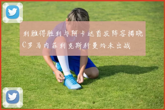 利雅得胜利与阿卡达首发阵容揭晓C罗马内菲利克斯科曼均未出战