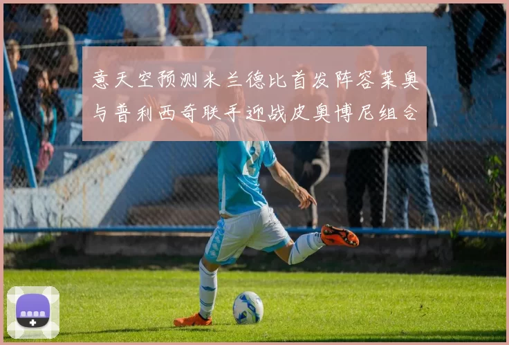 意天空预测米兰德比首发阵容莱奥与普利西奇联手迎战皮奥博尼组合