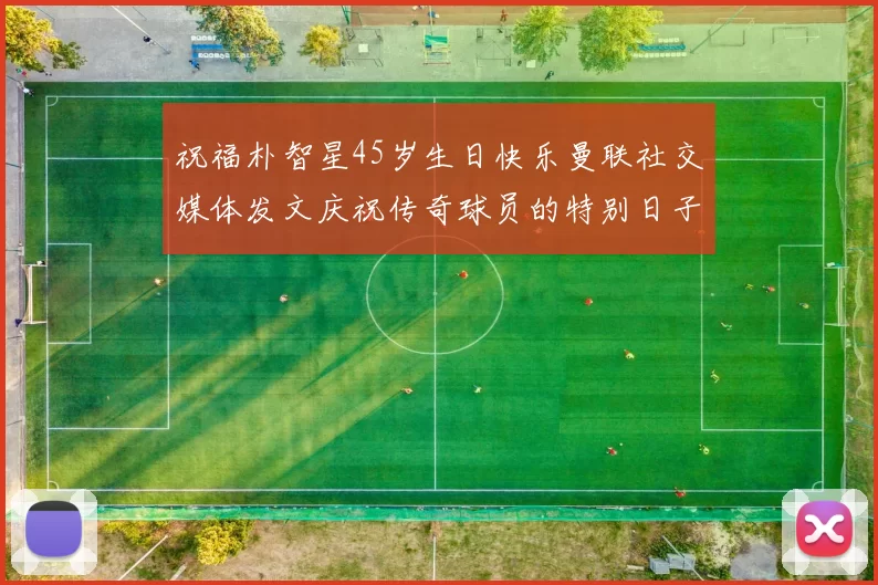 祝福朴智星45岁生日快乐曼联社交媒体发文庆祝传奇球员的特别日子