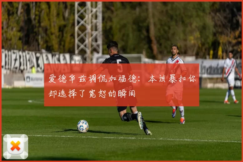 爱德华兹调侃加福德：本该暴扣你却选择了宽恕的瞬间