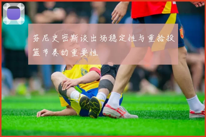 芬尼史密斯谈出场稳定性与重拾投篮节奏的重要性