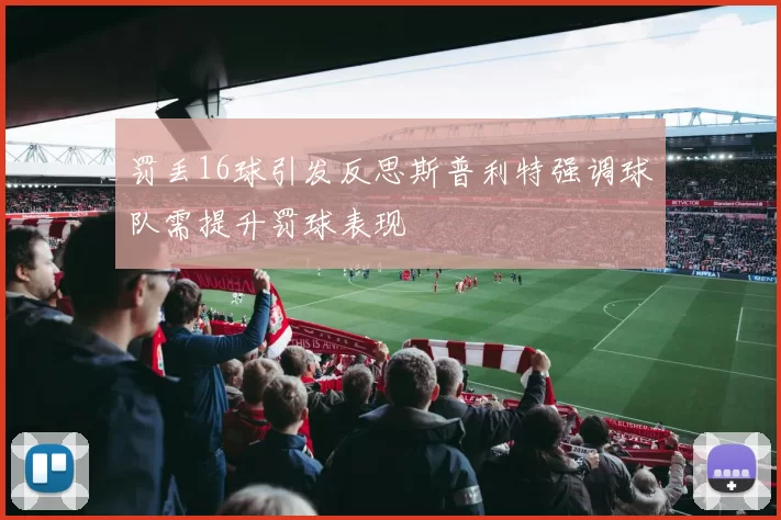 罚丢16球引发反思斯普利特强调球队需提升罚球表现
