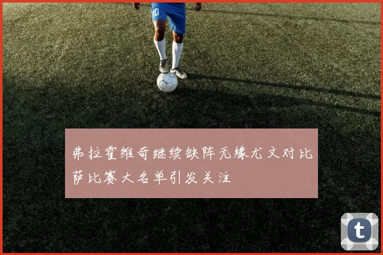 弗拉霍维奇继续缺阵无缘尤文对比萨比赛大名单引发关注