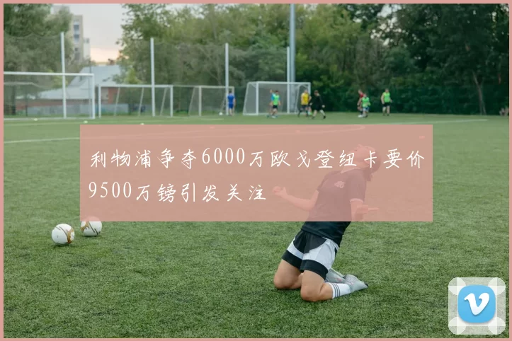 利物浦争夺6000万欧戈登纽卡要价9500万镑引发关注
