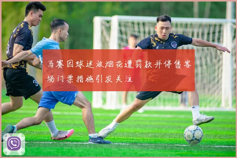 马赛因球迷放烟花遭罚款并停售客场门票措施引发关注