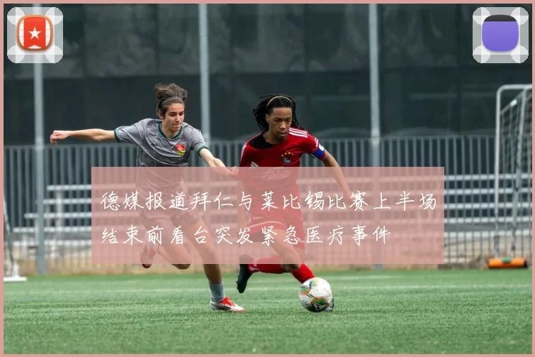 德媒报道拜仁与莱比锡比赛上半场结束前看台突发紧急医疗事件