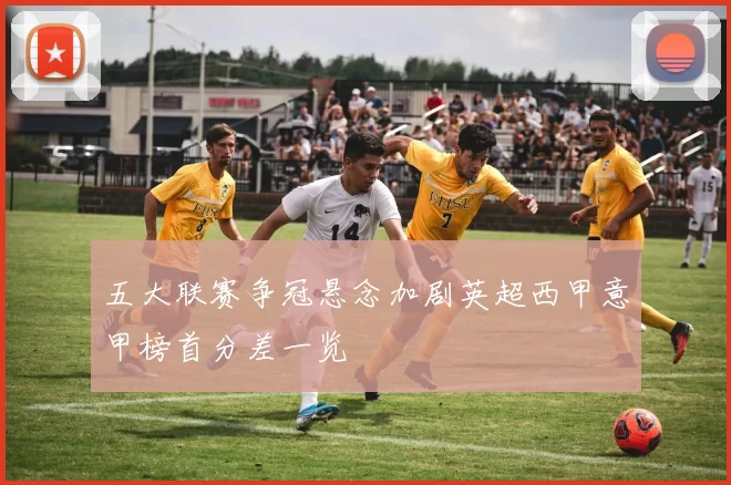 五大联赛争冠悬念加剧英超西甲意甲榜首分差一览
