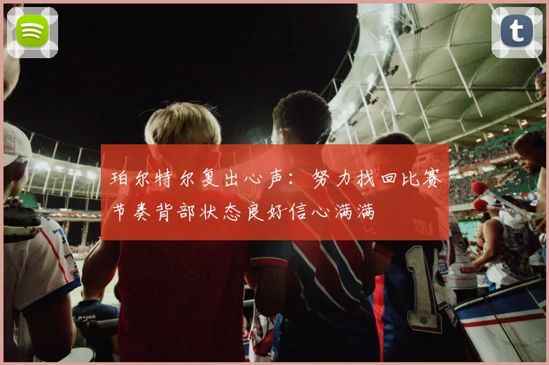 珀尔特尔复出心声：努力找回比赛节奏背部状态良好信心满满