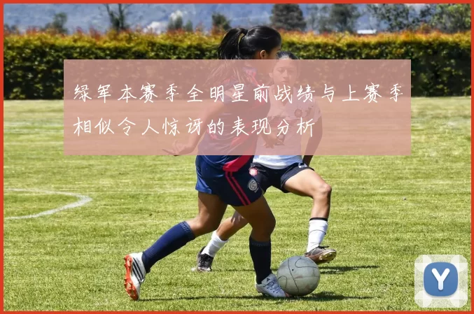 绿军本赛季全明星前战绩与上赛季相似令人惊讶的表现分析