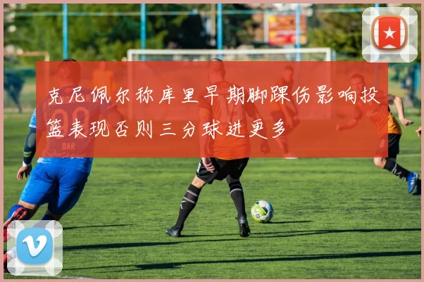 克尼佩尔称库里早期脚踝伤影响投篮表现否则三分球进更多