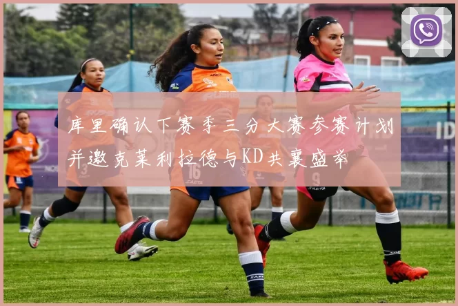 库里确认下赛季三分大赛参赛计划并邀克莱利拉德与KD共襄盛举