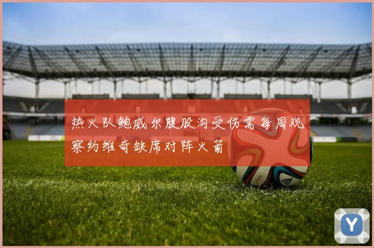热火队鲍威尔腹股沟受伤需每周观察约维奇缺席对阵火箭