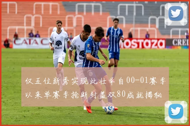 仅五位新秀实现此壮举自00-01赛季以来单赛季抢断封盖双80成就揭秘