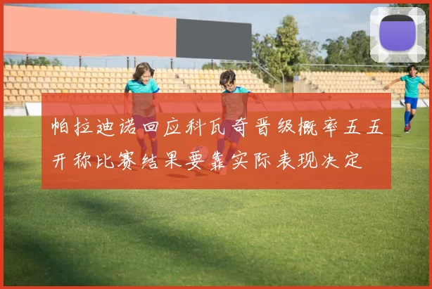 帕拉迪诺回应科瓦奇晋级概率五五开称比赛结果要靠实际表现决定