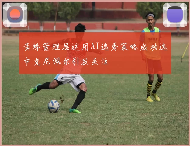 黄蜂管理层运用AI选秀策略成功选中克尼佩尔引发关注