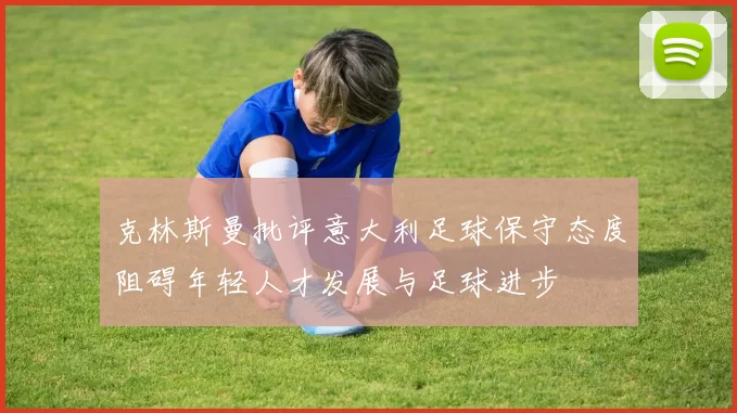 克林斯曼批评意大利足球保守态度阻碍年轻人才发展与足球进步