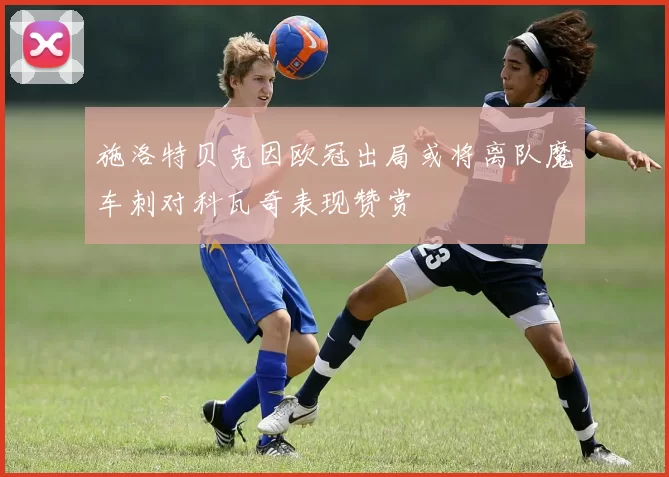 施洛特贝克因欧冠出局或将离队魔车刺对科瓦奇表现赞赏