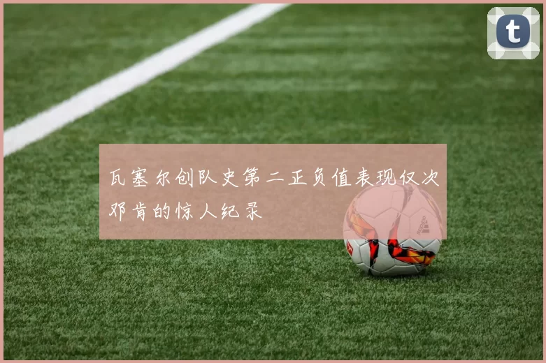 瓦塞尔创队史第二正负值表现仅次邓肯的惊人纪录
