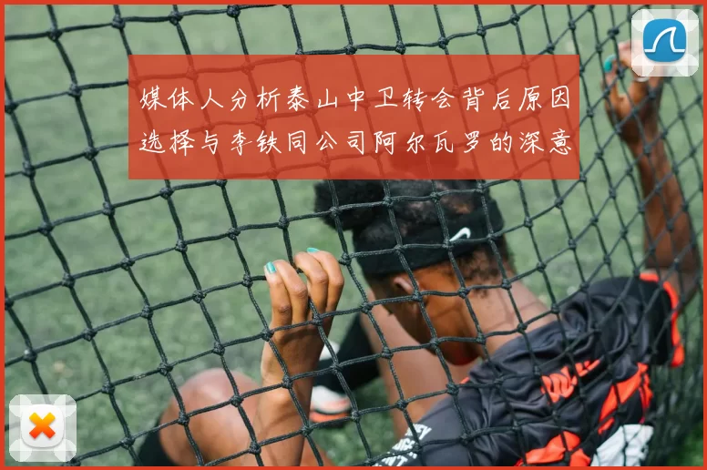 媒体人分析泰山中卫转会背后原因选择与李铁同公司阿尔瓦罗的深意