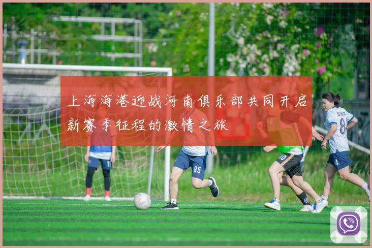 上海海港迎战河南俱乐部共同开启新赛季征程的激情之旅