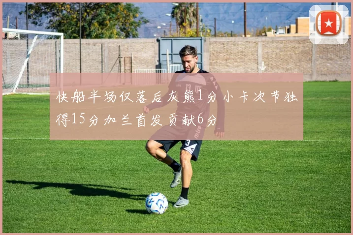 快船半场仅落后灰熊1分小卡次节独得15分加兰首发贡献6分