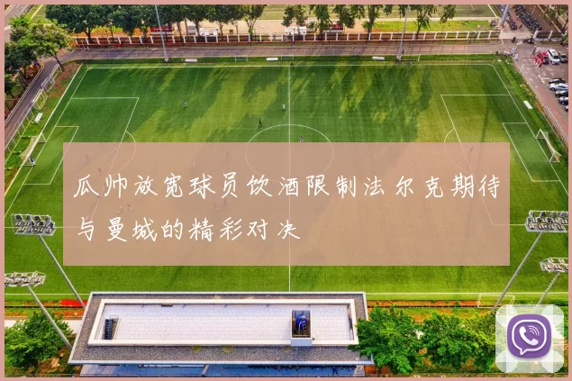 瓜帅放宽球员饮酒限制法尔克期待与曼城的精彩对决