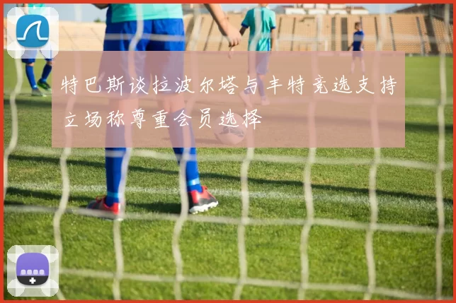 特巴斯谈拉波尔塔与丰特竞选支持立场称尊重会员选择