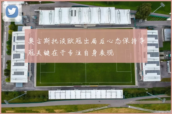 奥古斯托谈欧冠出局后心态保持争冠关键在于专注自身表现