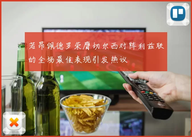 若昂佩德罗荣膺切尔西对阵利兹联的全场最佳表现引发热议