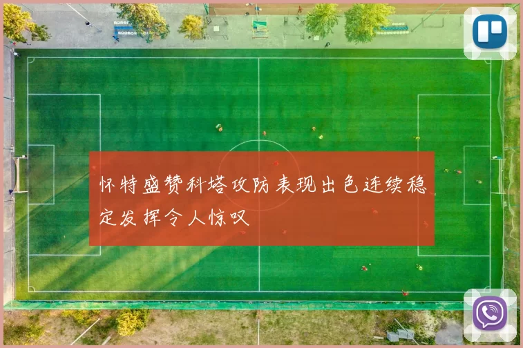 怀特盛赞科塔攻防表现出色连续稳定发挥令人惊叹